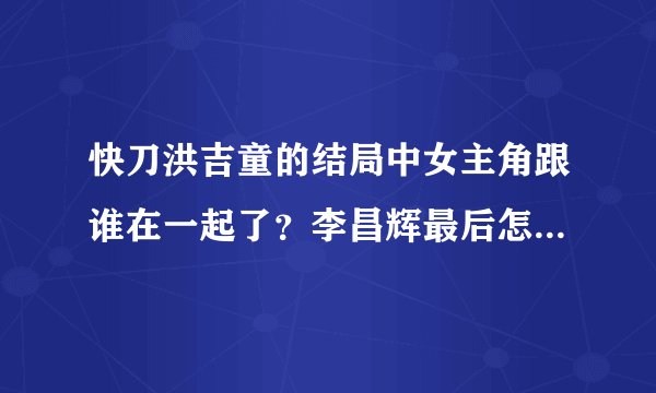 快刀洪吉童的结局中女主角跟谁在一起了？李昌辉最后怎么样了？