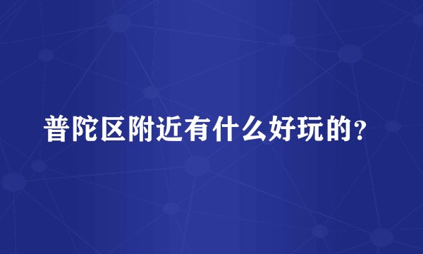 普陀区附近有什么好玩的？
