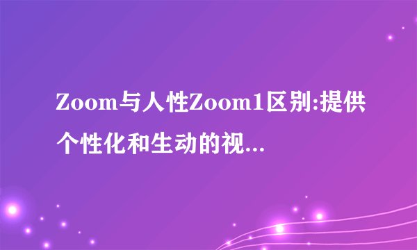 Zoom与人性Zoom1区别:提供个性化和生动的视频会议体验