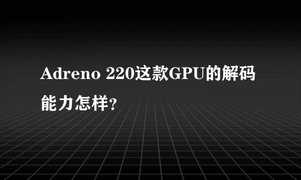 Adreno 220这款GPU的解码能力怎样？