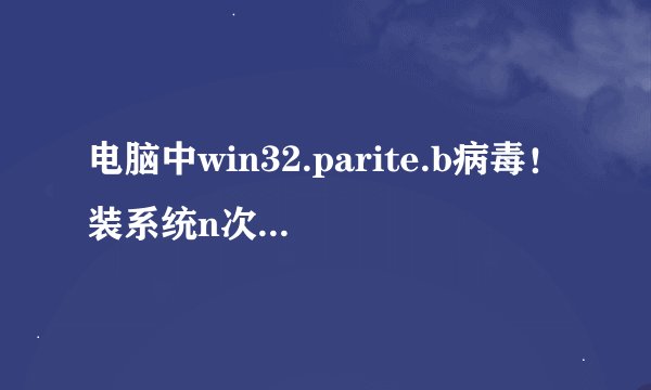 电脑中win32.parite.b病毒！装系统n次，dos杀毒n次，杀不干净！