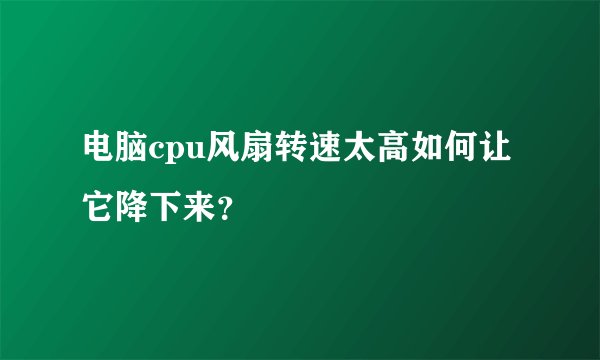 电脑cpu风扇转速太高如何让它降下来？