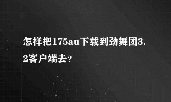 怎样把175au下载到劲舞团3.2客户端去？