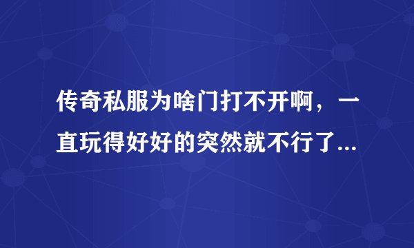 传奇私服为啥门打不开啊，一直玩得好好的突然就不行了，换了好几个私服都一样的，哪位大佬求具体教程！