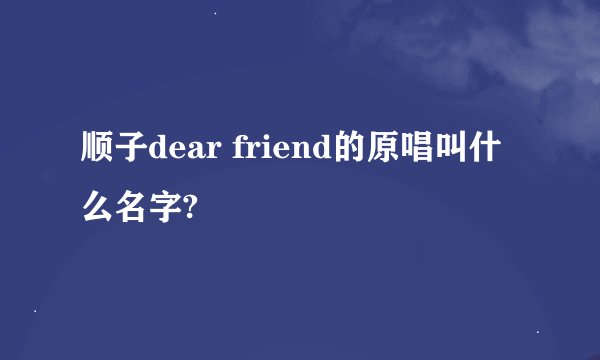 顺子dear friend的原唱叫什么名字?