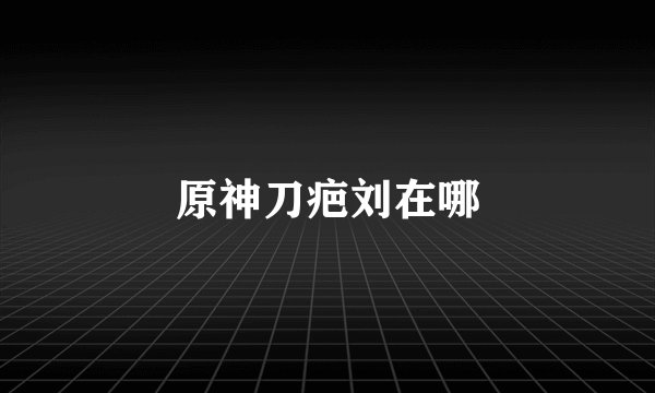 原神刀疤刘在哪