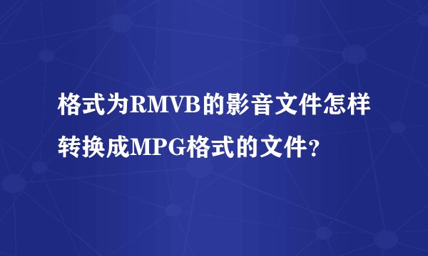 格式为RMVB的影音文件怎样转换成MPG格式的文件？