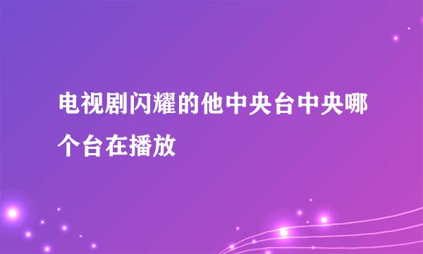 电视剧闪耀的他中央台中央哪个台在播放