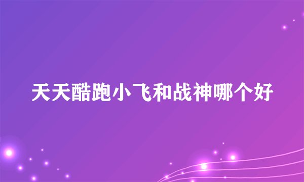 天天酷跑小飞和战神哪个好