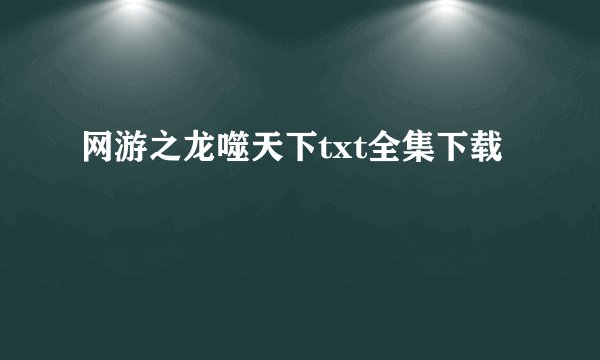 网游之龙噬天下txt全集下载
