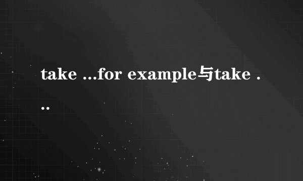 take ...for example与take ...for an example 的区别？