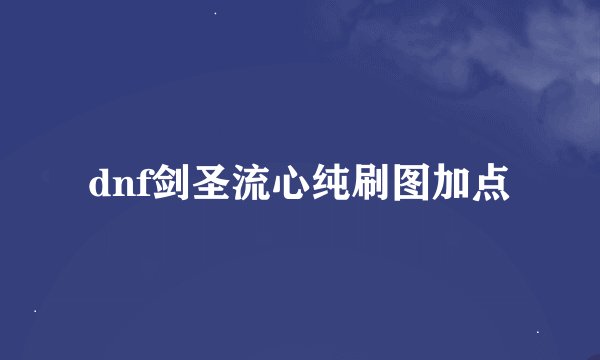 dnf剑圣流心纯刷图加点