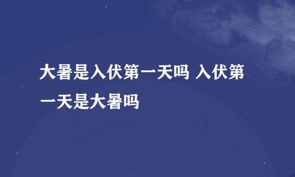 大暑是入伏第一天吗 入伏第一天是大暑吗