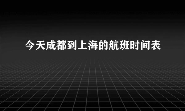 今天成都到上海的航班时间表