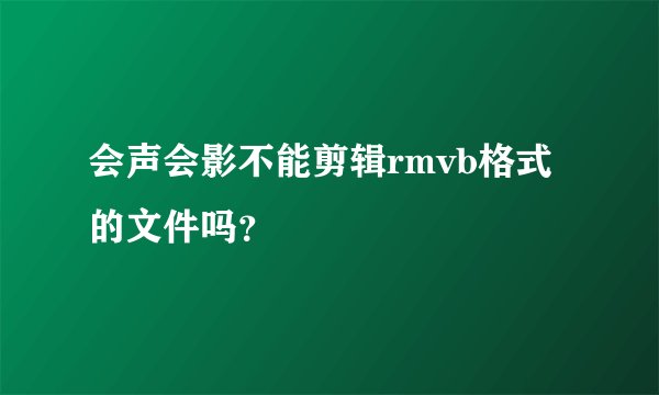 会声会影不能剪辑rmvb格式的文件吗？