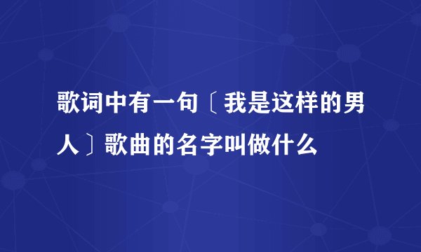 歌词中有一句〔我是这样的男人〕歌曲的名字叫做什么