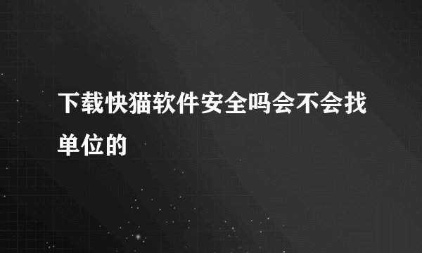 下载快猫软件安全吗会不会找单位的