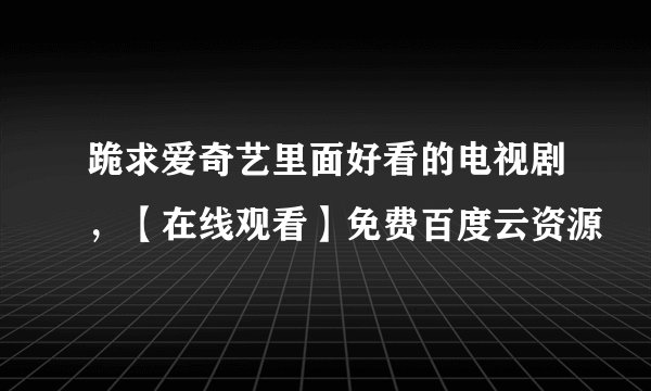 跪求爱奇艺里面好看的电视剧，【在线观看】免费百度云资源