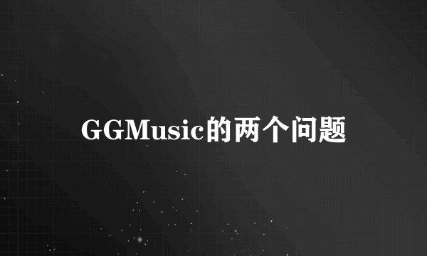 GGMusic的两个问题