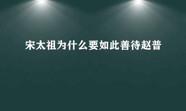 宋太祖为什么要如此善待赵普