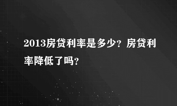 2013房贷利率是多少？房贷利率降低了吗？