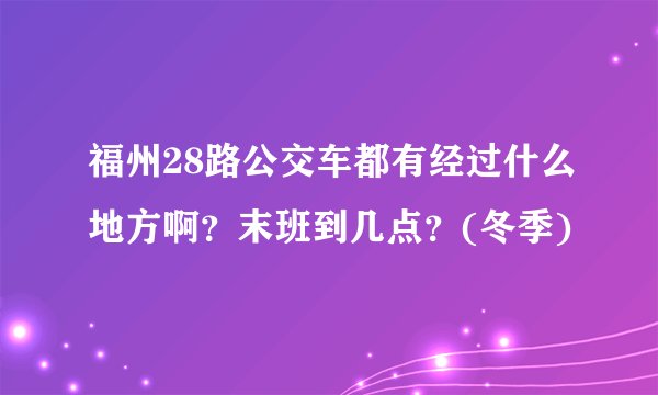 福州28路公交车都有经过什么地方啊？末班到几点？(冬季)