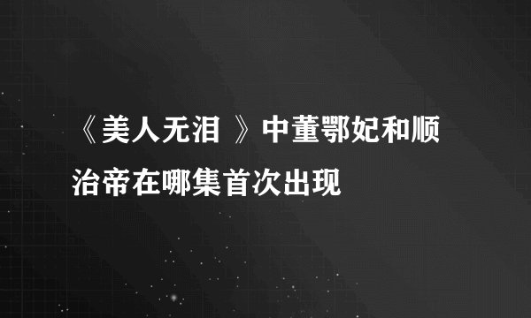 《美人无泪 》中董鄂妃和顺治帝在哪集首次出现