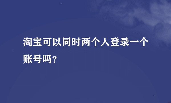 淘宝可以同时两个人登录一个账号吗？
