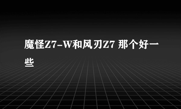 魔怪Z7-W和风刃Z7 那个好一些