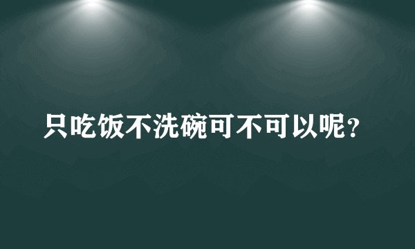只吃饭不洗碗可不可以呢？