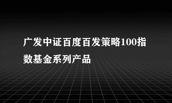 广发中证百度百发策略100指数基金系列产品