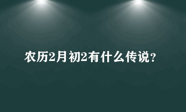 农历2月初2有什么传说？