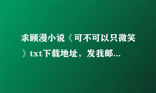 求顾漫小说《可不可以只微笑》txt下载地址，发我邮箱yyjingjie@qq.com 谢谢啊~