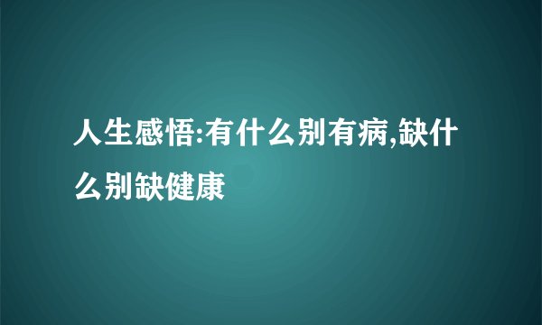 人生感悟:有什么别有病,缺什么别缺健康