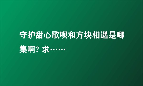 守护甜心歌呗和方块相遇是哪集啊? 求……