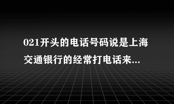 021开头的电话号码说是上海交通银行的经常打电话来，而且号码还不同，都是021开头的，后面数字不同