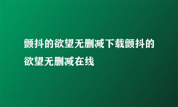 颤抖的欲望无删减下载颤抖的欲望无删减在线