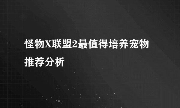 怪物X联盟2最值得培养宠物推荐分析