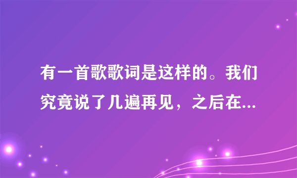 有一首歌歌词是这样的。我们究竟说了几遍再见，之后在拖延，可惜谁有没有爱过，不是一场七情上面的雄辩。