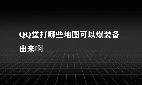 QQ堂打哪些地图可以爆装备出来啊