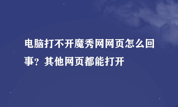 电脑打不开魔秀网网页怎么回事？其他网页都能打开