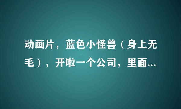动画片，蓝色小怪兽（身上无毛），开啦一个公司，里面其中的一个员工好像是蛇精