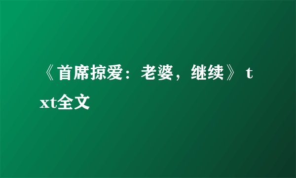 《首席掠爱：老婆，继续》 txt全文
