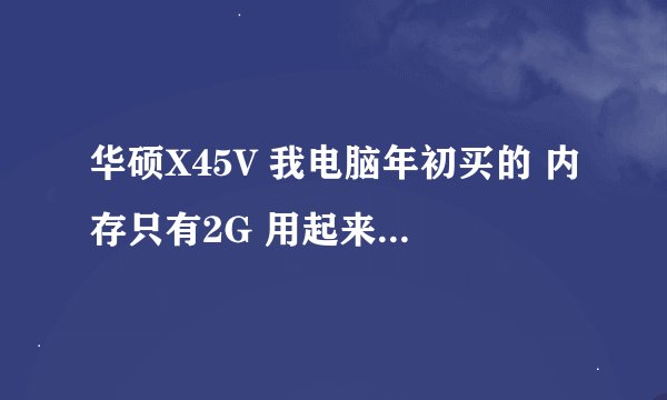 华硕X45V 我电脑年初买的 内存只有2G 用起来很卡 经常内存不够!装的是WIN7 64位的 怎么样才能提高性能!