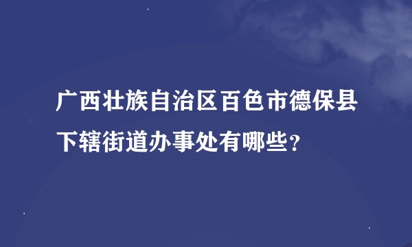 广西壮族自治区百色市德保县下辖街道办事处有哪些？