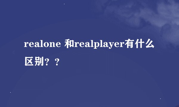 realone 和realplayer有什么区别？？