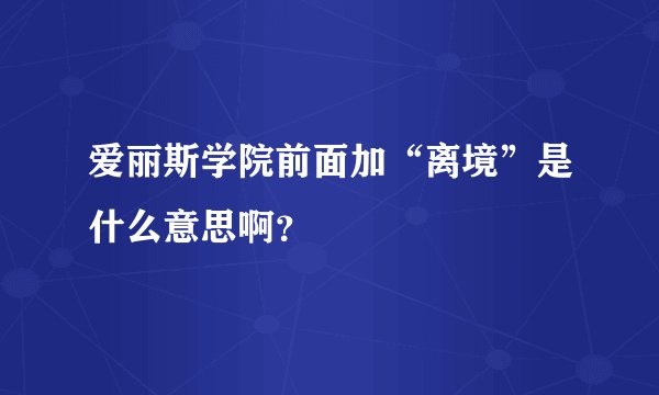 爱丽斯学院前面加“离境”是什么意思啊？