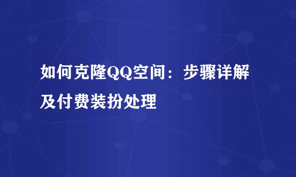 如何克隆QQ空间：步骤详解及付费装扮处理