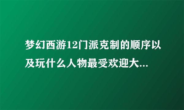 梦幻西游12门派克制的顺序以及玩什么人物最受欢迎大神们帮帮忙