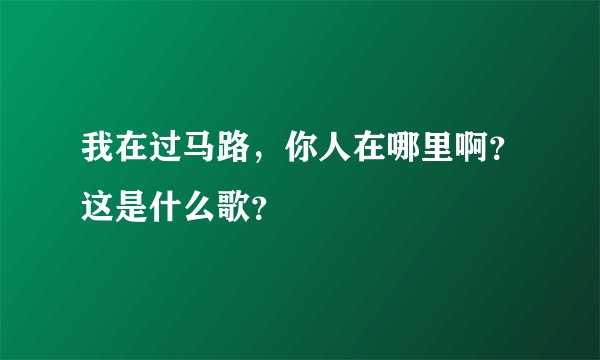 我在过马路，你人在哪里啊？这是什么歌？